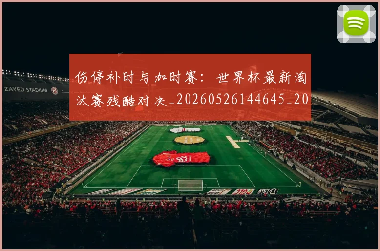 伤停补时与加时赛：世界杯最新淘汰赛残酷对决_20260526144645_20260608142538