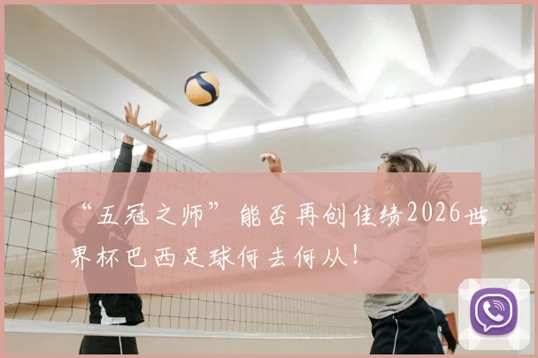 “五冠之师”能否再创佳绩2026世界杯巴西足球何去何从!