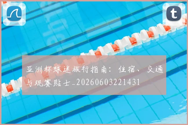 亚洲杯球迷旅行指南：住宿、交通与观赛贴士_20260603221431