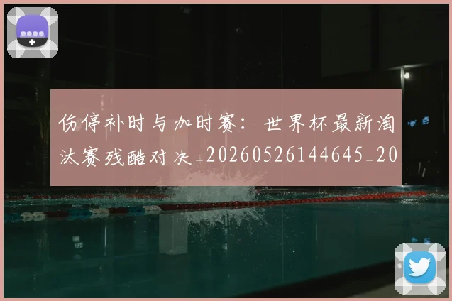 伤停补时与加时赛：世界杯最新淘汰赛残酷对决_20260526144645_20260608142538