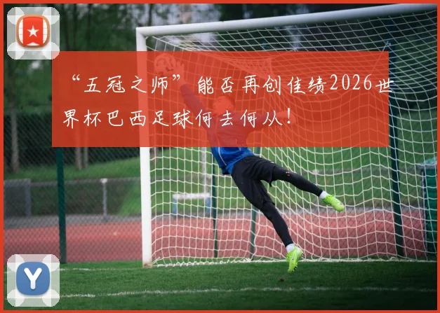 “五冠之师”能否再创佳绩2026世界杯巴西足球何去何从!