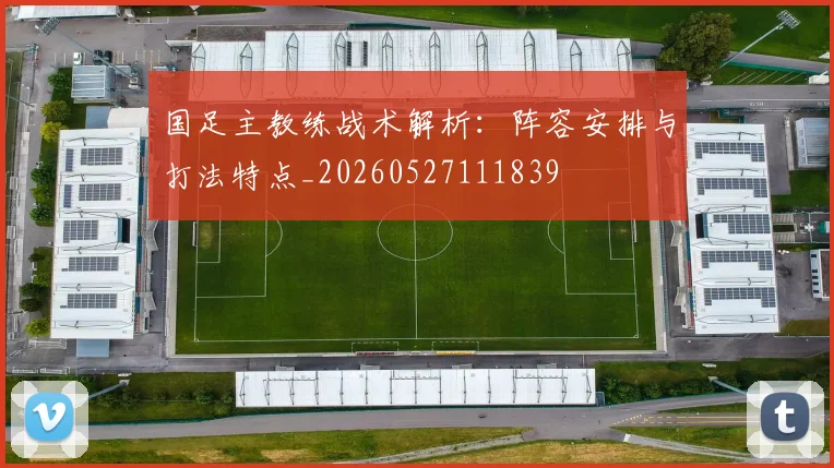 国足主教练战术解析:阵容安排与打法特点_20260527111839