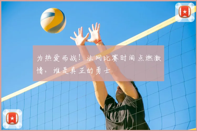 为热爱而战！法网比赛时间点燃激情，谁是真正的勇士