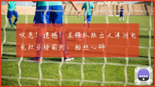 叹息！遗憾！某强队跌出大洋洲电竞积分榜前列，粉丝心碎