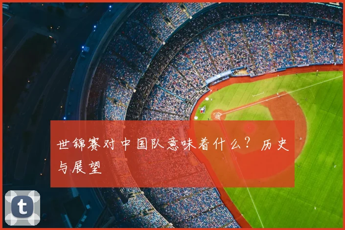 世锦赛对中国队意味着什么？历史与展望