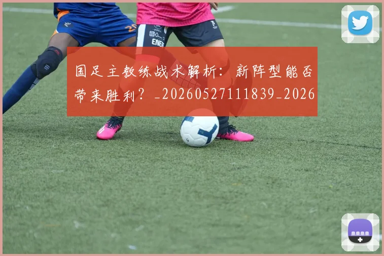 国足主教练战术解析：新阵型能否带来胜利？_20260527111839_20260608142833