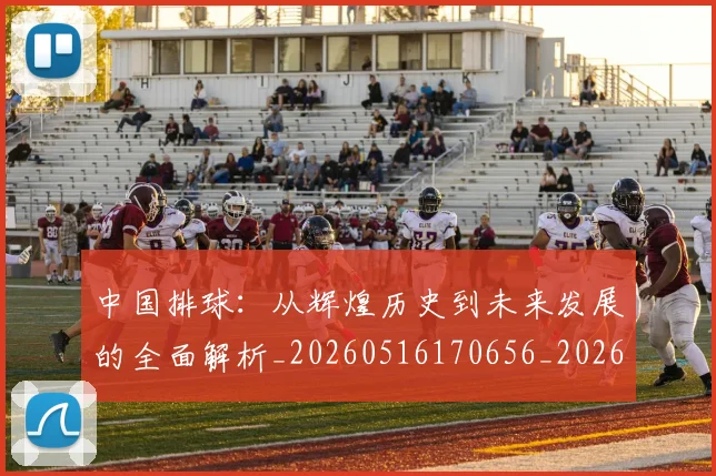 中国排球：从辉煌历史到未来发展的全面解析_20260516170656_20260607160633