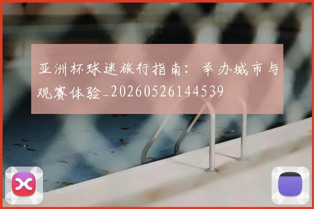 亚洲杯球迷旅行指南:举办城市与观赛体验_20260526144539