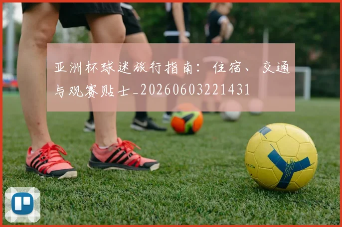 亚洲杯球迷旅行指南：住宿、交通与观赛贴士_20260603221431