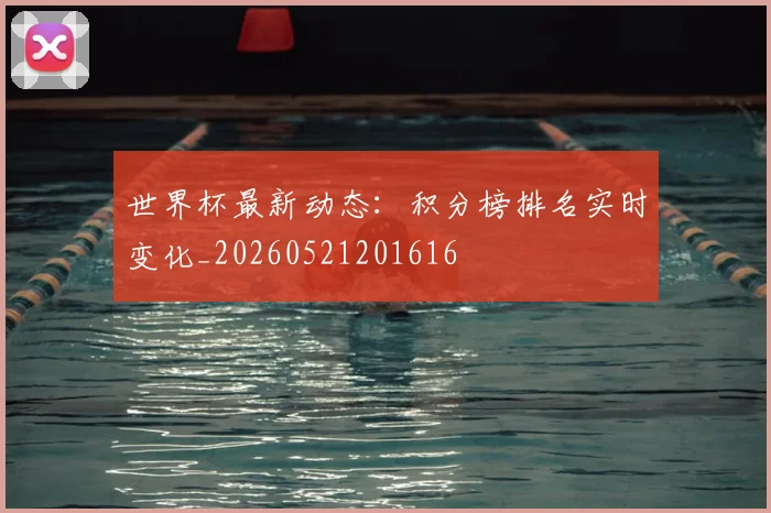 世界杯最新动态:积分榜排名实时变化_20260521201616