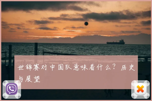 世锦赛对中国队意味着什么？历史与展望