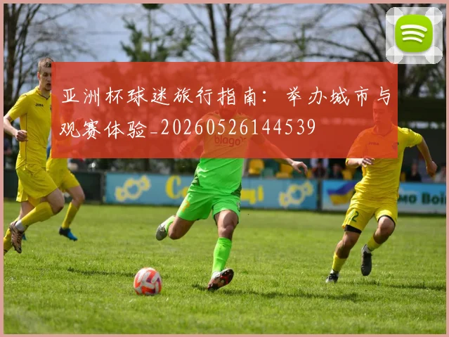 亚洲杯球迷旅行指南：举办城市与观赛体验_20260526144539