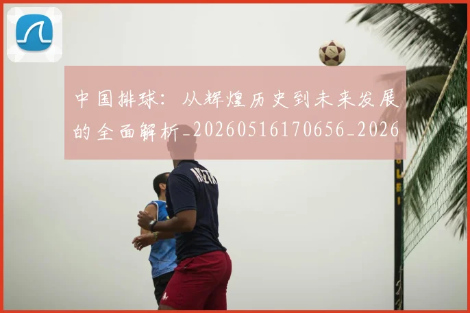 中国排球：从辉煌历史到未来发展的全面解析_20260516170656_20260607160633