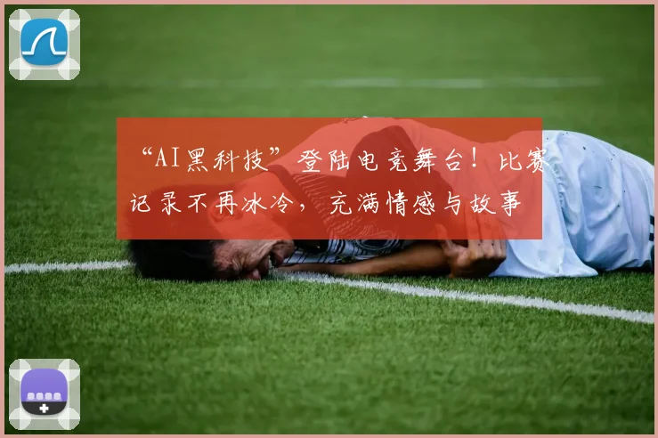“AI黑科技”登陆电竞舞台!比赛记录不再冰冷,充满情感与故事
