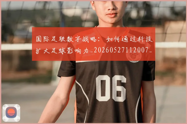 国际足联数字战略：如何通过科技扩大足球影响力_20260527112007_20260609132438
