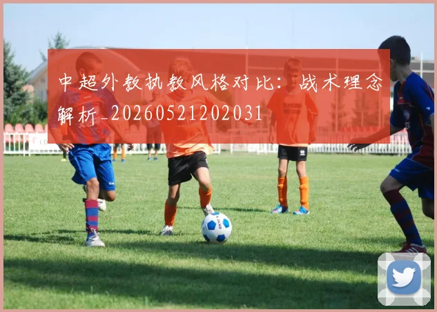 中超外教执教风格对比:战术理念解析_20260521202031
