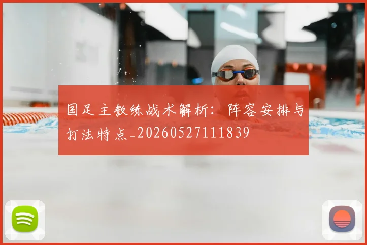 国足主教练战术解析：阵容安排与打法特点_20260527111839