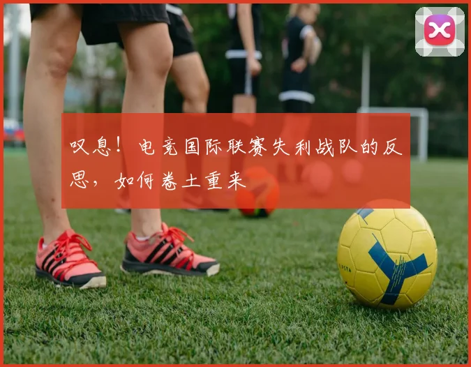 叹息！电竞国际联赛失利战队的反思，如何卷土重来